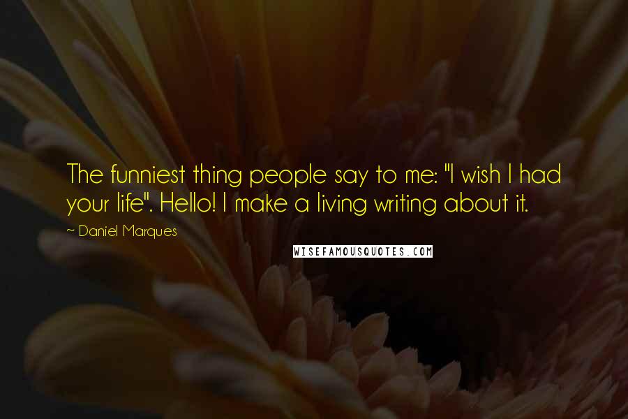 Daniel Marques Quotes: The funniest thing people say to me: "I wish I had your life". Hello! I make a living writing about it.