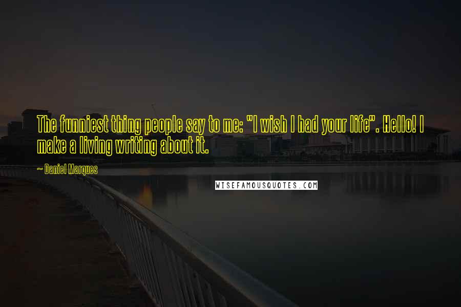 Daniel Marques Quotes: The funniest thing people say to me: "I wish I had your life". Hello! I make a living writing about it.