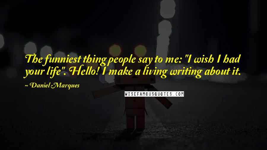 Daniel Marques Quotes: The funniest thing people say to me: "I wish I had your life". Hello! I make a living writing about it.
