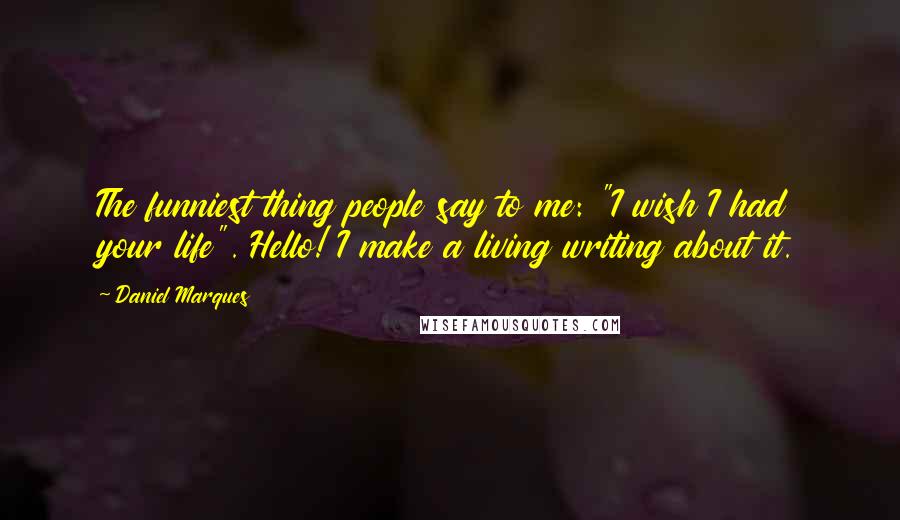Daniel Marques Quotes: The funniest thing people say to me: "I wish I had your life". Hello! I make a living writing about it.