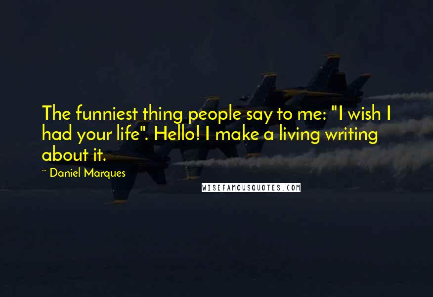 Daniel Marques Quotes: The funniest thing people say to me: "I wish I had your life". Hello! I make a living writing about it.
