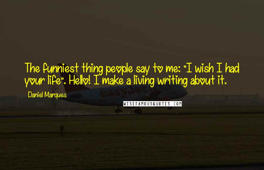 Daniel Marques Quotes: The funniest thing people say to me: "I wish I had your life". Hello! I make a living writing about it.