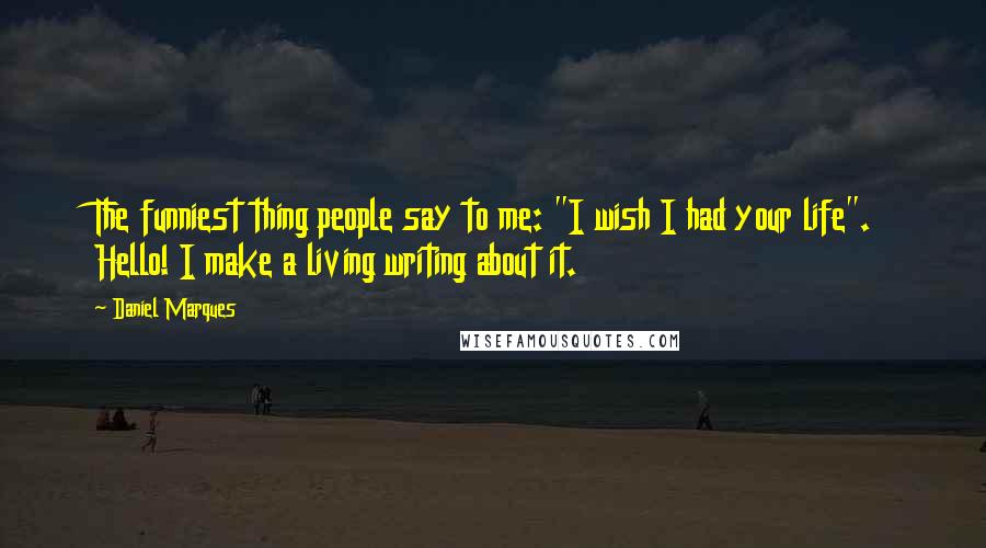 Daniel Marques Quotes: The funniest thing people say to me: "I wish I had your life". Hello! I make a living writing about it.