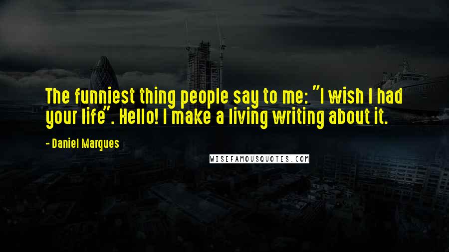Daniel Marques Quotes: The funniest thing people say to me: "I wish I had your life". Hello! I make a living writing about it.
