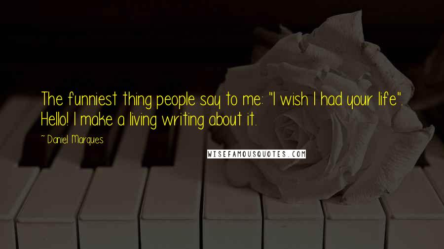 Daniel Marques Quotes: The funniest thing people say to me: "I wish I had your life". Hello! I make a living writing about it.