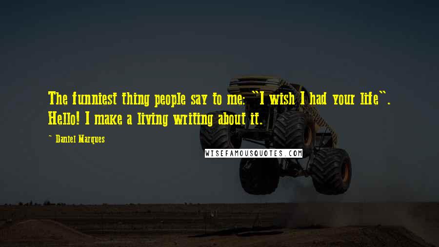 Daniel Marques Quotes: The funniest thing people say to me: "I wish I had your life". Hello! I make a living writing about it.