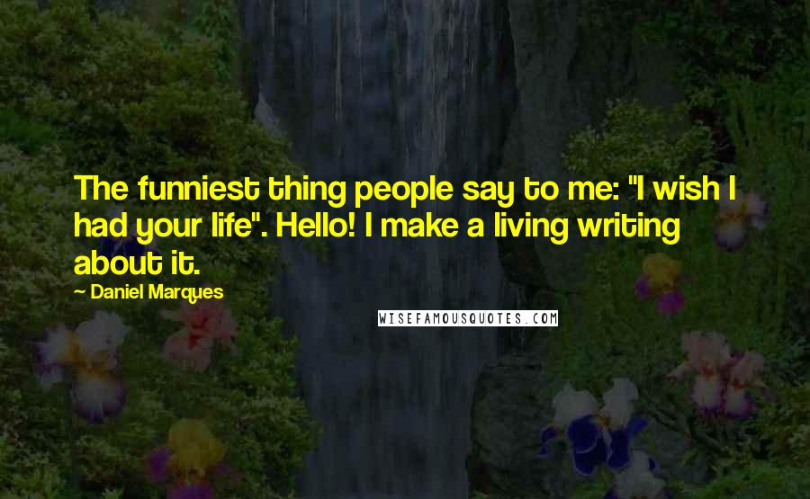 Daniel Marques Quotes: The funniest thing people say to me: "I wish I had your life". Hello! I make a living writing about it.