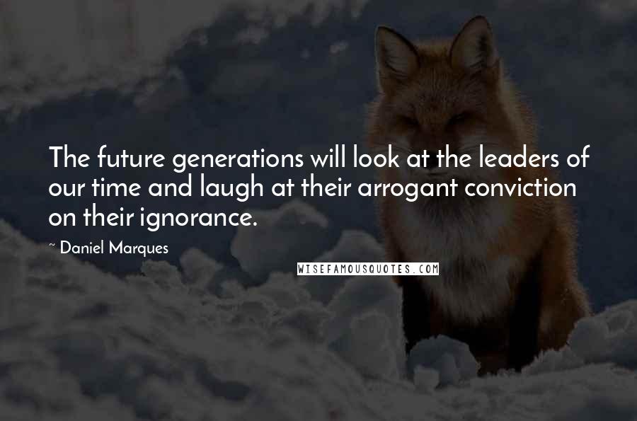 Daniel Marques Quotes: The future generations will look at the leaders of our time and laugh at their arrogant conviction on their ignorance.