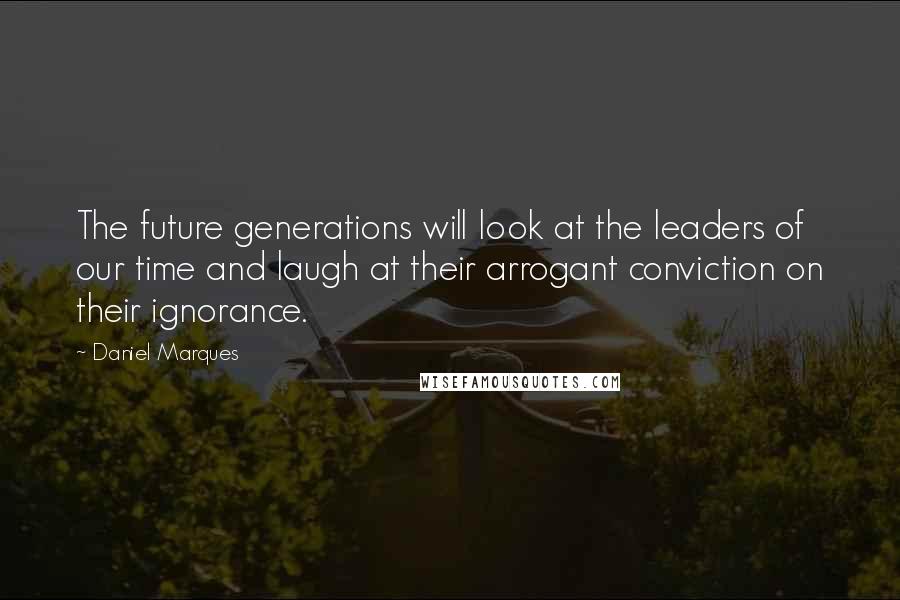 Daniel Marques Quotes: The future generations will look at the leaders of our time and laugh at their arrogant conviction on their ignorance.