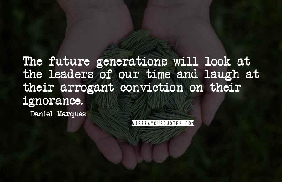 Daniel Marques Quotes: The future generations will look at the leaders of our time and laugh at their arrogant conviction on their ignorance.