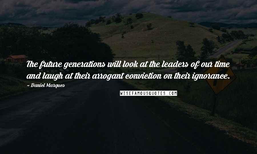 Daniel Marques Quotes: The future generations will look at the leaders of our time and laugh at their arrogant conviction on their ignorance.