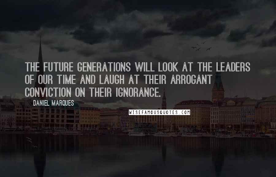 Daniel Marques Quotes: The future generations will look at the leaders of our time and laugh at their arrogant conviction on their ignorance.