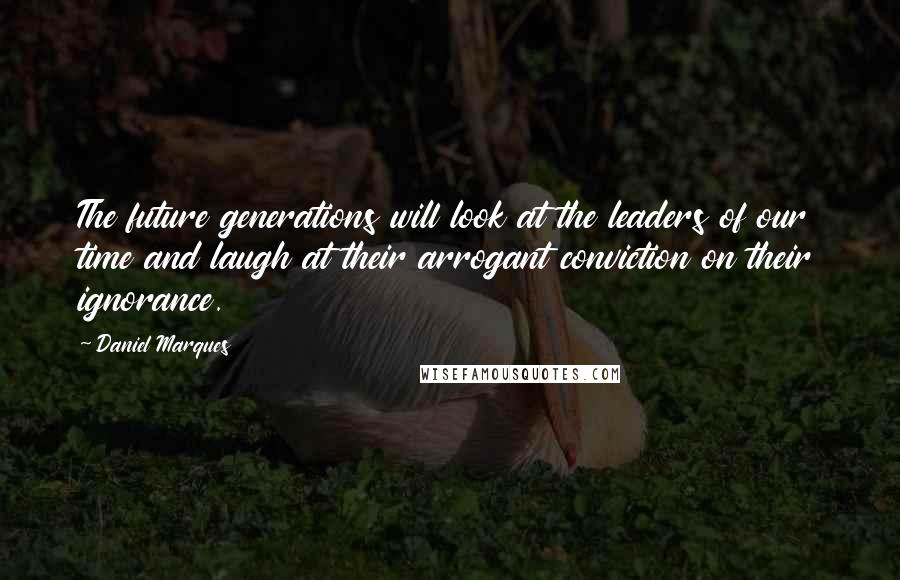 Daniel Marques Quotes: The future generations will look at the leaders of our time and laugh at their arrogant conviction on their ignorance.