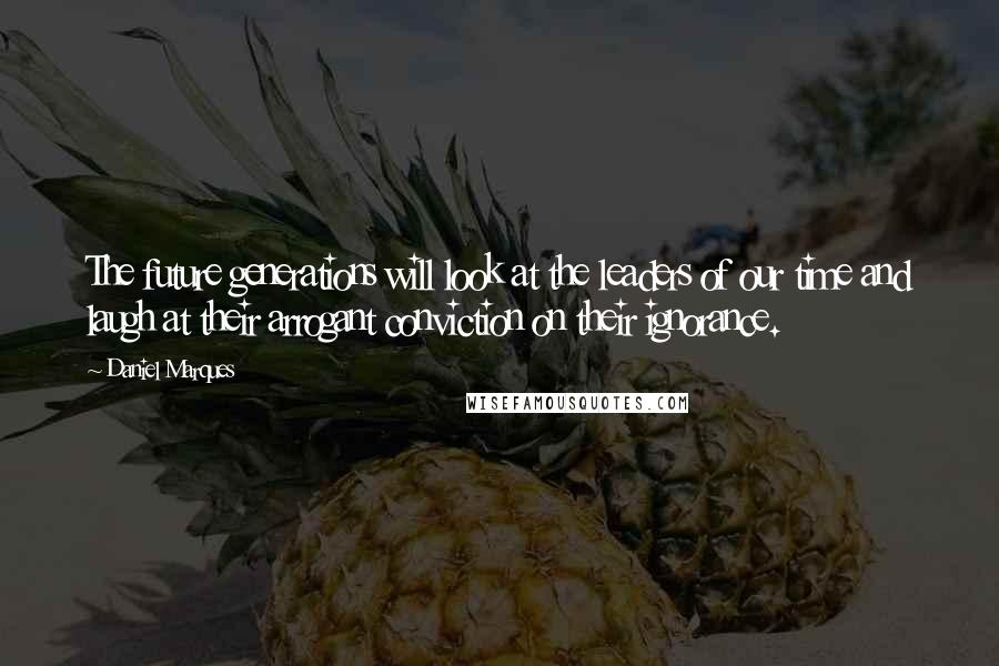 Daniel Marques Quotes: The future generations will look at the leaders of our time and laugh at their arrogant conviction on their ignorance.