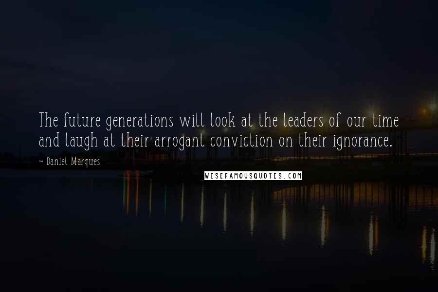 Daniel Marques Quotes: The future generations will look at the leaders of our time and laugh at their arrogant conviction on their ignorance.