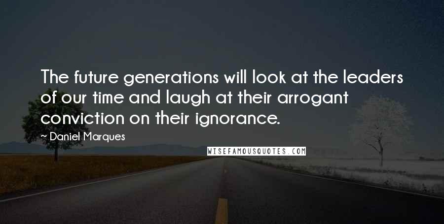 Daniel Marques Quotes: The future generations will look at the leaders of our time and laugh at their arrogant conviction on their ignorance.