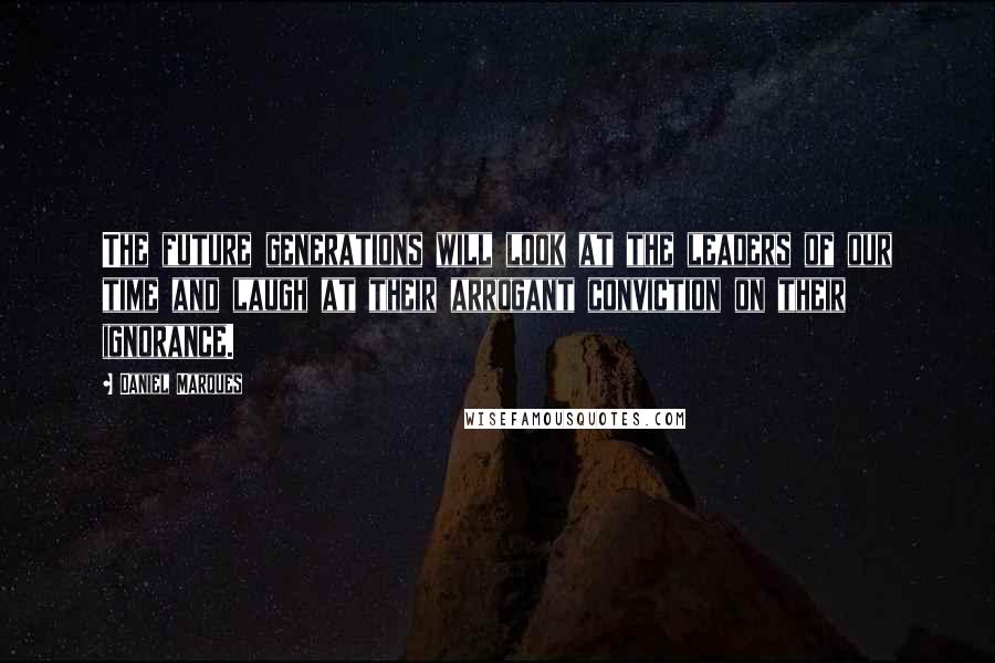 Daniel Marques Quotes: The future generations will look at the leaders of our time and laugh at their arrogant conviction on their ignorance.
