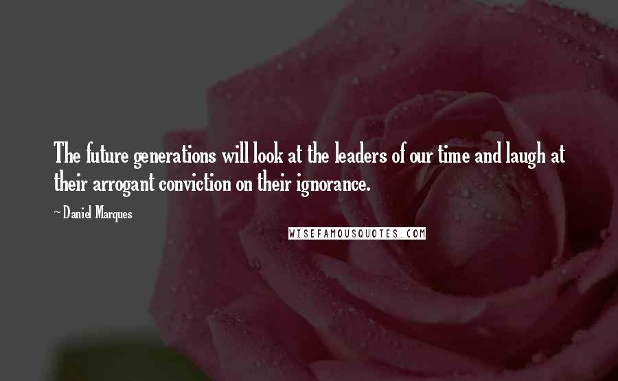 Daniel Marques Quotes: The future generations will look at the leaders of our time and laugh at their arrogant conviction on their ignorance.
