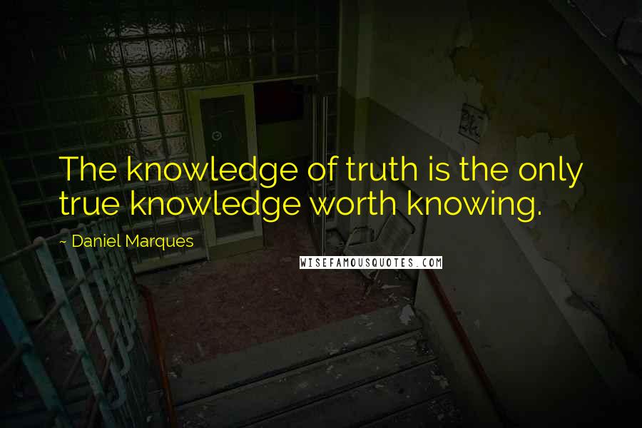 Daniel Marques Quotes: The knowledge of truth is the only true knowledge worth knowing.