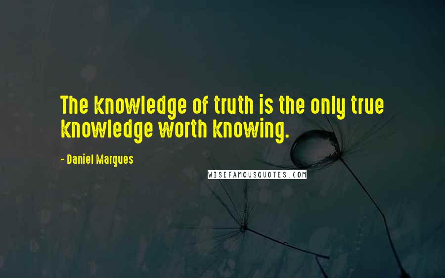 Daniel Marques Quotes: The knowledge of truth is the only true knowledge worth knowing.