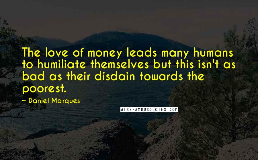 Daniel Marques Quotes: The love of money leads many humans to humiliate themselves but this isn't as bad as their disdain towards the poorest.