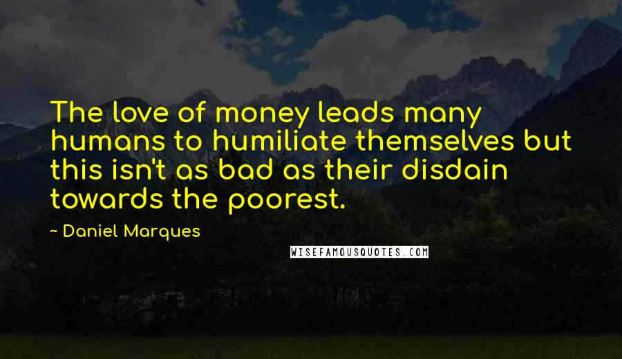 Daniel Marques Quotes: The love of money leads many humans to humiliate themselves but this isn't as bad as their disdain towards the poorest.