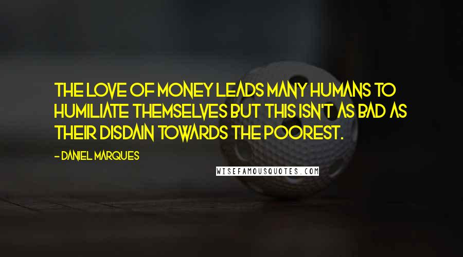 Daniel Marques Quotes: The love of money leads many humans to humiliate themselves but this isn't as bad as their disdain towards the poorest.