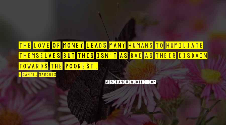 Daniel Marques Quotes: The love of money leads many humans to humiliate themselves but this isn't as bad as their disdain towards the poorest.