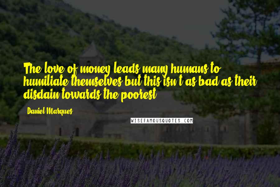 Daniel Marques Quotes: The love of money leads many humans to humiliate themselves but this isn't as bad as their disdain towards the poorest.