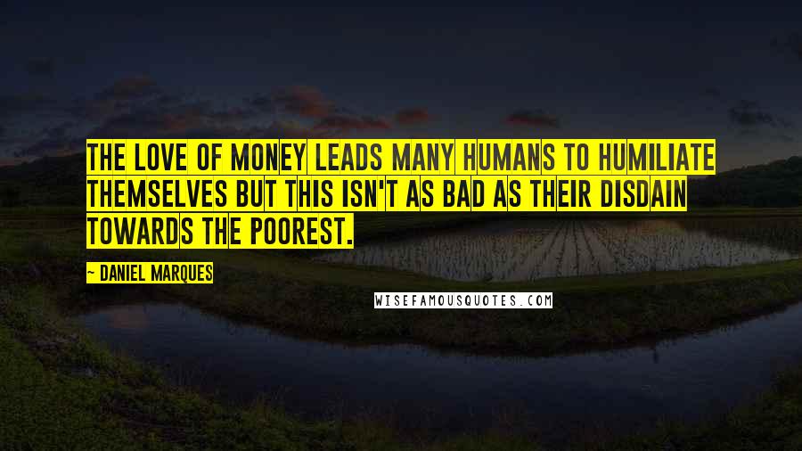 Daniel Marques Quotes: The love of money leads many humans to humiliate themselves but this isn't as bad as their disdain towards the poorest.