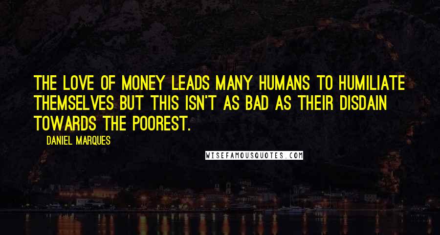 Daniel Marques Quotes: The love of money leads many humans to humiliate themselves but this isn't as bad as their disdain towards the poorest.