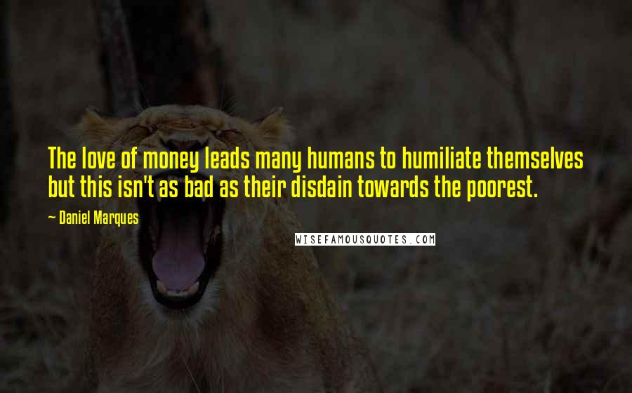 Daniel Marques Quotes: The love of money leads many humans to humiliate themselves but this isn't as bad as their disdain towards the poorest.