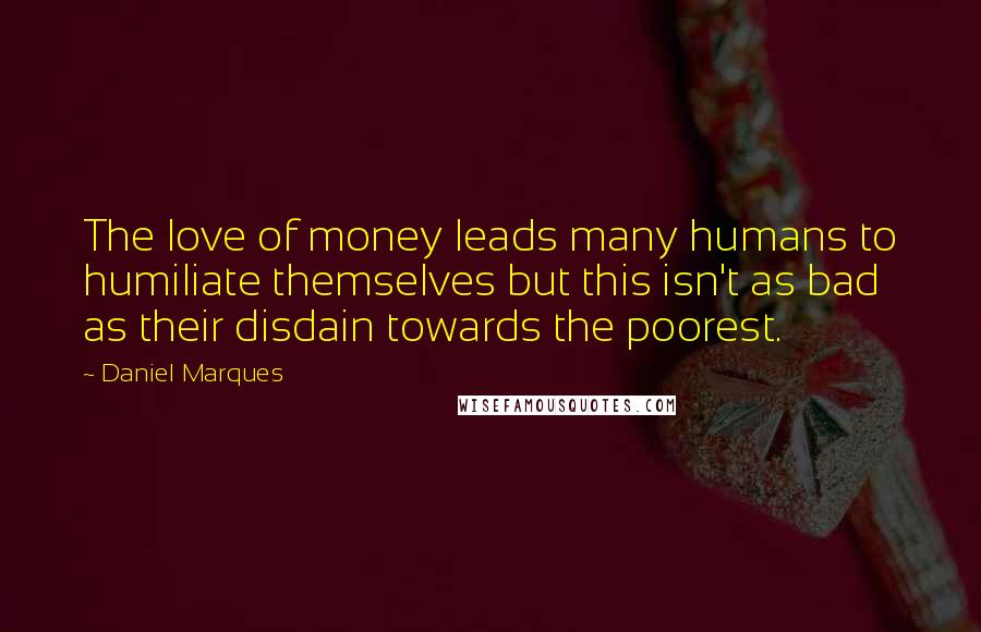 Daniel Marques Quotes: The love of money leads many humans to humiliate themselves but this isn't as bad as their disdain towards the poorest.