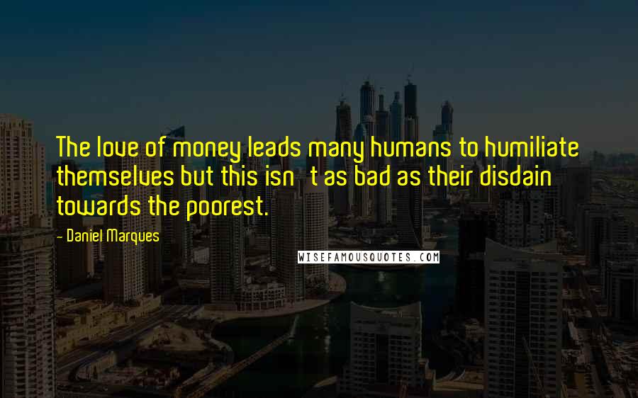 Daniel Marques Quotes: The love of money leads many humans to humiliate themselves but this isn't as bad as their disdain towards the poorest.