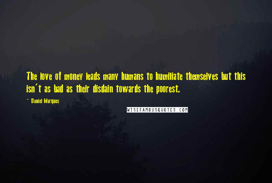 Daniel Marques Quotes: The love of money leads many humans to humiliate themselves but this isn't as bad as their disdain towards the poorest.