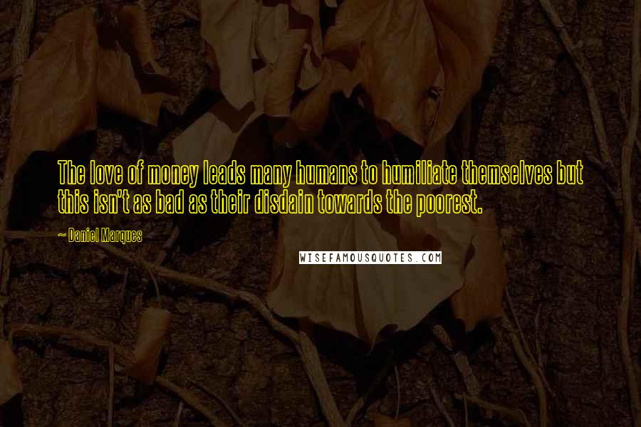 Daniel Marques Quotes: The love of money leads many humans to humiliate themselves but this isn't as bad as their disdain towards the poorest.