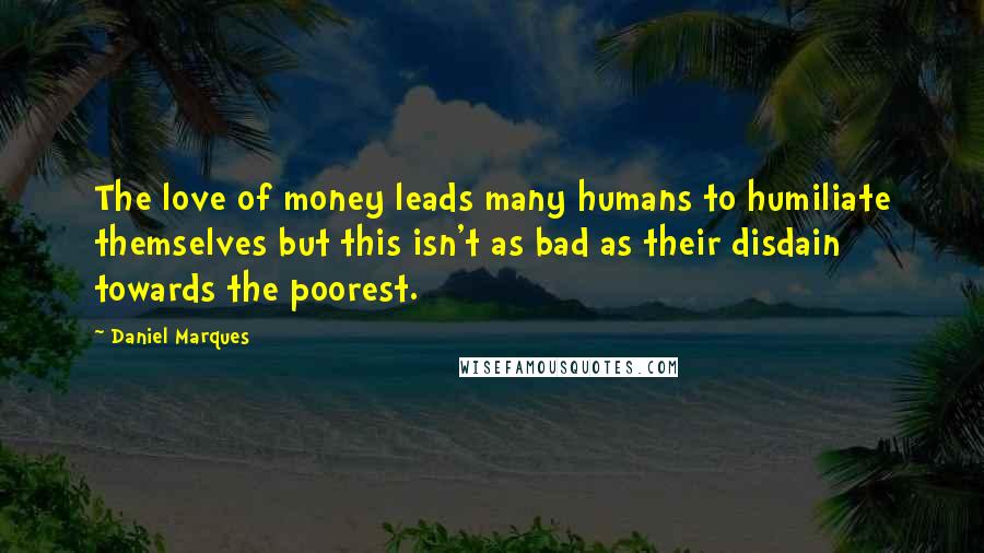 Daniel Marques Quotes: The love of money leads many humans to humiliate themselves but this isn't as bad as their disdain towards the poorest.