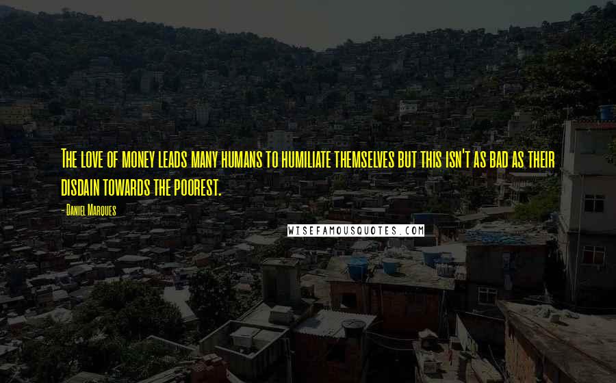 Daniel Marques Quotes: The love of money leads many humans to humiliate themselves but this isn't as bad as their disdain towards the poorest.