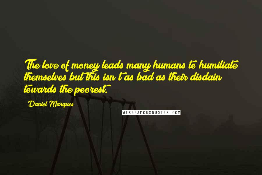 Daniel Marques Quotes: The love of money leads many humans to humiliate themselves but this isn't as bad as their disdain towards the poorest.