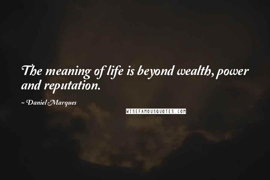 Daniel Marques Quotes: The meaning of life is beyond wealth, power and reputation.