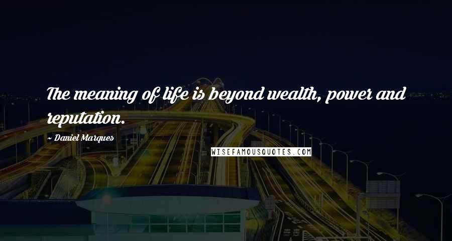 Daniel Marques Quotes: The meaning of life is beyond wealth, power and reputation.