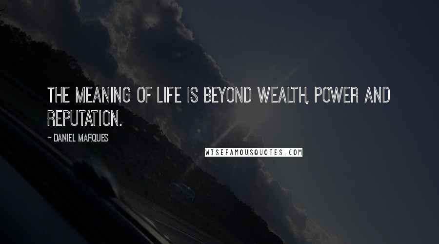 Daniel Marques Quotes: The meaning of life is beyond wealth, power and reputation.