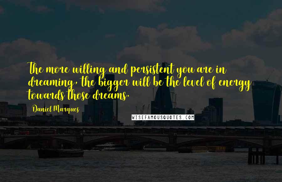 Daniel Marques Quotes: The more willing and persistent you are in dreaming, the bigger will be the level of energy towards those dreams.