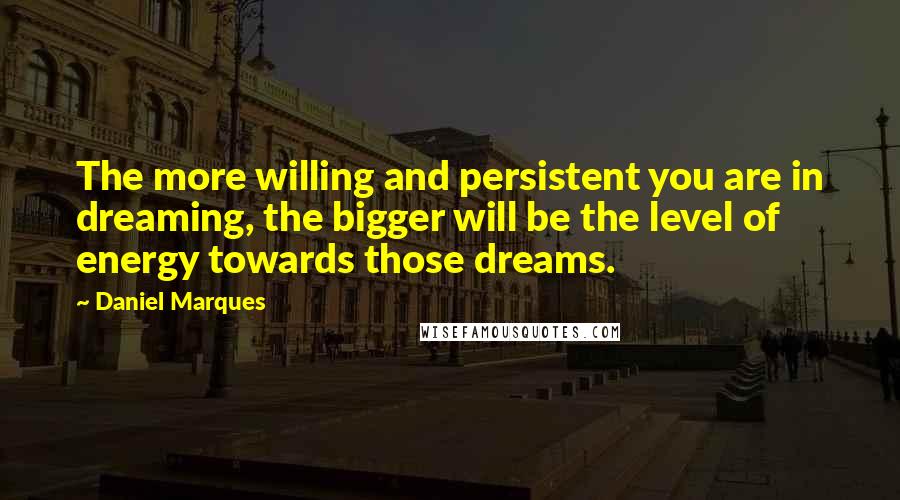 Daniel Marques Quotes: The more willing and persistent you are in dreaming, the bigger will be the level of energy towards those dreams.