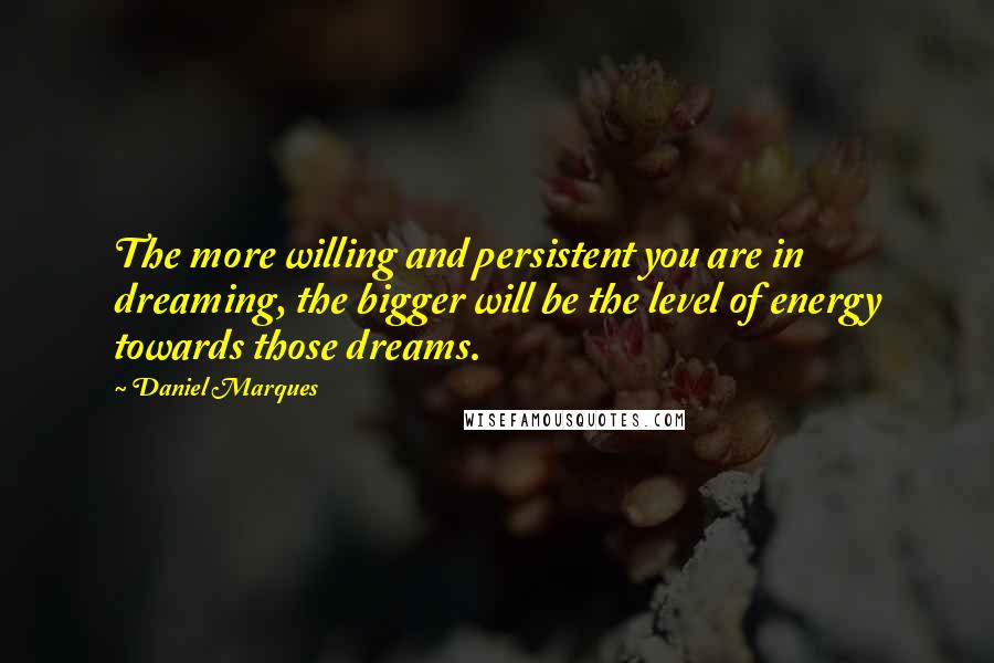 Daniel Marques Quotes: The more willing and persistent you are in dreaming, the bigger will be the level of energy towards those dreams.