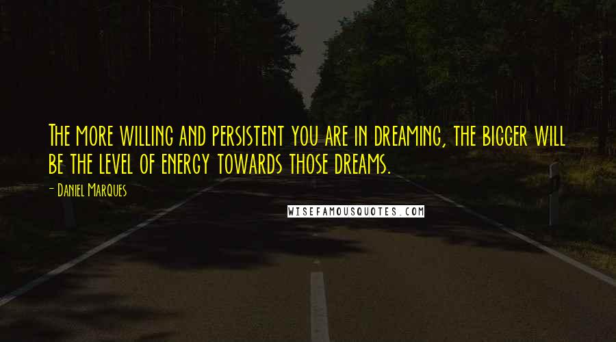 Daniel Marques Quotes: The more willing and persistent you are in dreaming, the bigger will be the level of energy towards those dreams.