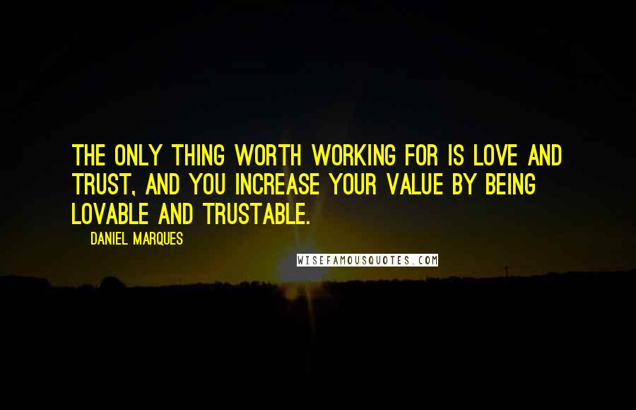 Daniel Marques Quotes: The only thing worth working for is love and trust, and you increase your value by being lovable and trustable.