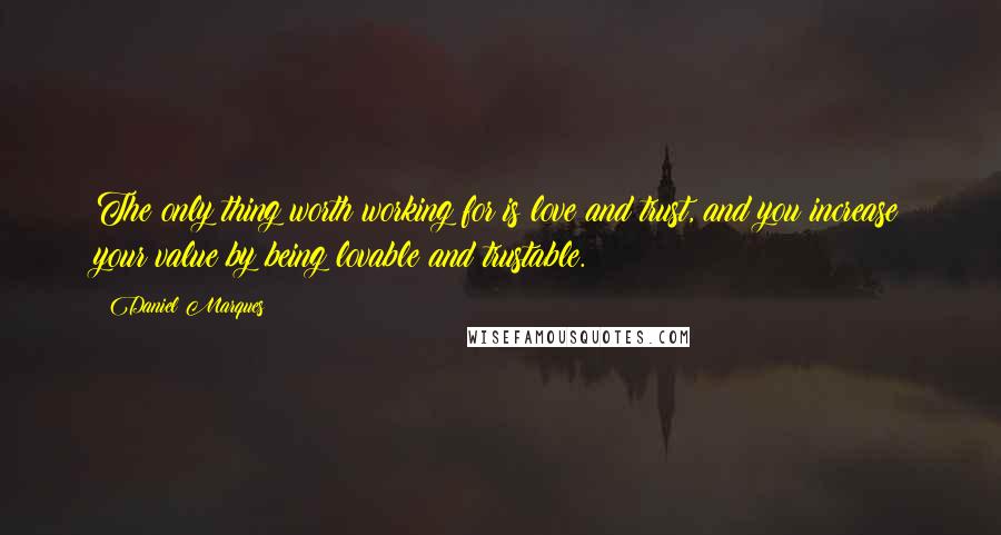 Daniel Marques Quotes: The only thing worth working for is love and trust, and you increase your value by being lovable and trustable.