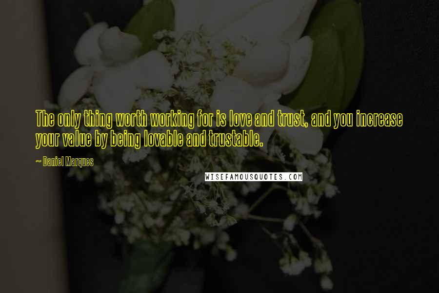 Daniel Marques Quotes: The only thing worth working for is love and trust, and you increase your value by being lovable and trustable.