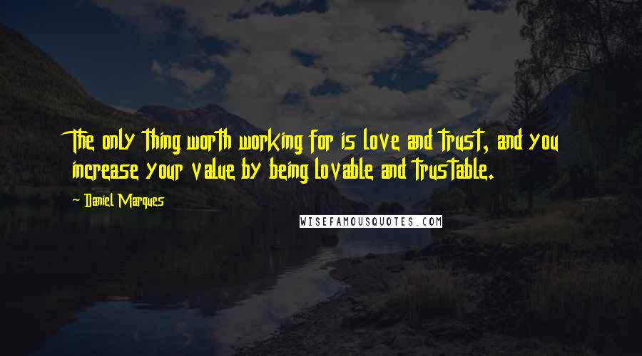 Daniel Marques Quotes: The only thing worth working for is love and trust, and you increase your value by being lovable and trustable.
